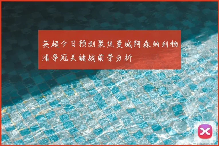 英超今日预测聚焦曼城阿森纳利物浦争冠关键战前景分析