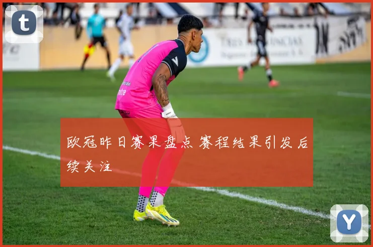 欧冠昨日赛果盘点 赛程结果引发后续关注