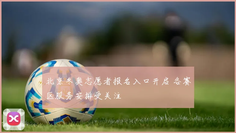 北京冬奥志愿者报名入口开启 各赛区服务安排受关注