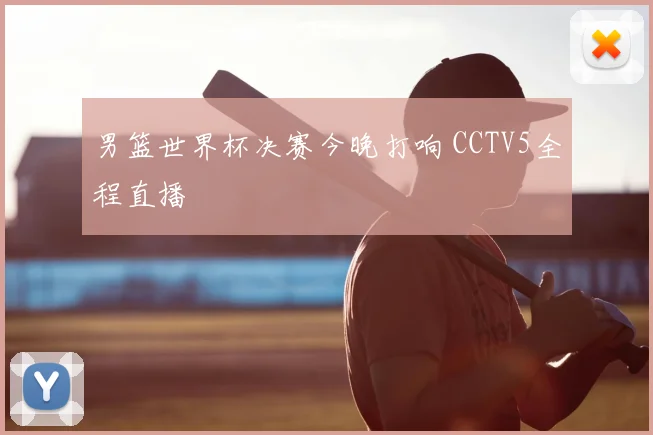 男篮世界杯决赛今晚打响 CCTV5全程直播