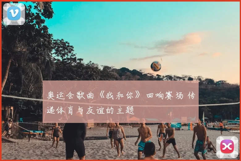 奥运会歌曲《我和你》回响赛场 传递体育与友谊的主题