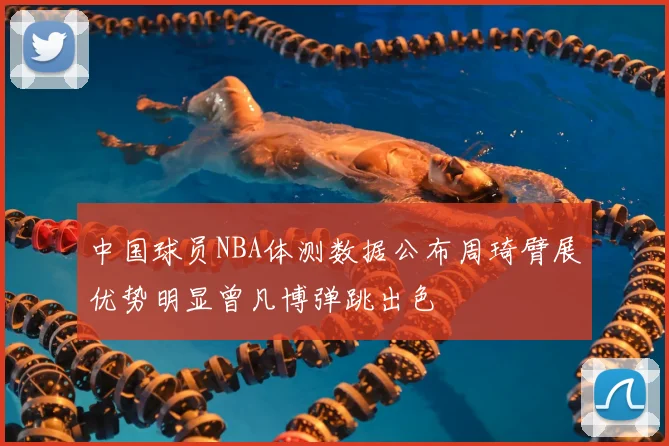 中国球员NBA体测数据公布周琦臂展优势明显曾凡博弹跳出色