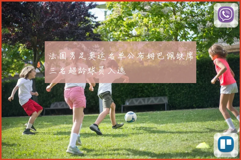 法国男足奥运名单公布姆巴佩缺席三名超龄球员入选