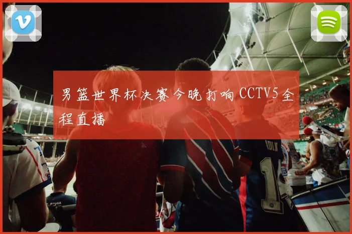 男篮世界杯决赛今晚打响 CCTV5全程直播