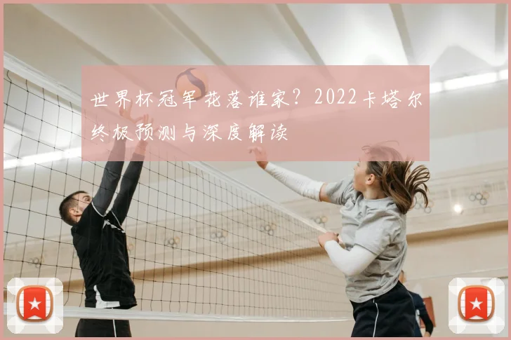 世界杯冠军花落谁家？2022卡塔尔终极预测与深度解读