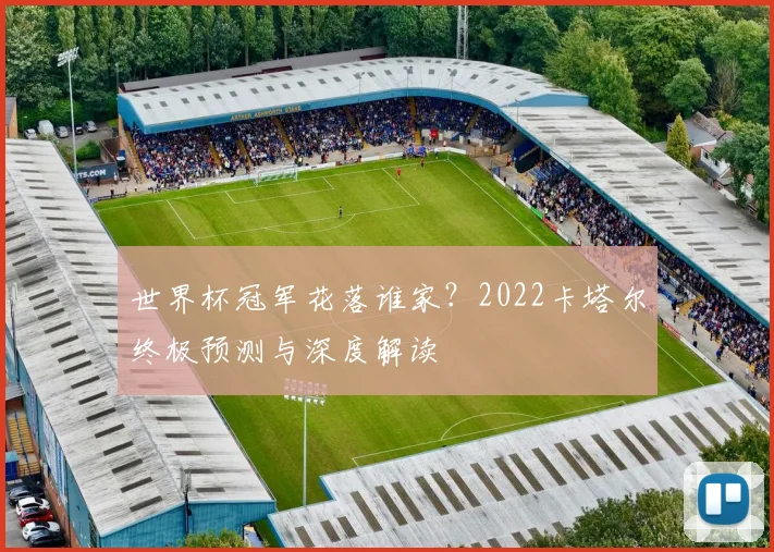 世界杯冠军花落谁家?2022卡塔尔终极预测与深度解读