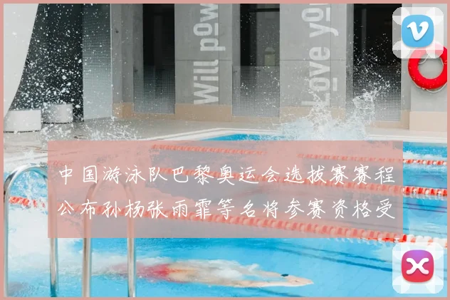 中国游泳队巴黎奥运会选拔赛赛程公布孙杨张雨霏等名将参赛资格受关注