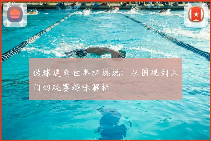 伪球迷看世界杯说说:从围观到入门的观赛趣味解析