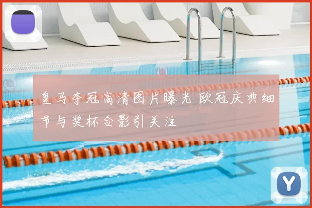 皇马夺冠高清图片曝光 欧冠庆典细节与奖杯合影引关注