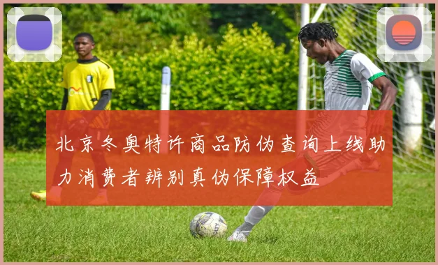 北京冬奥特许商品防伪查询上线助力消费者辨别真伪保障权益