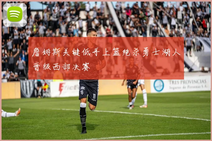 詹姆斯关键低手上篮绝杀勇士湖人晋级西部决赛