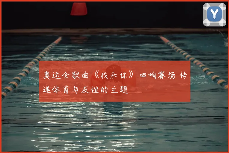 奥运会歌曲《我和你》回响赛场 传递体育与友谊的主题