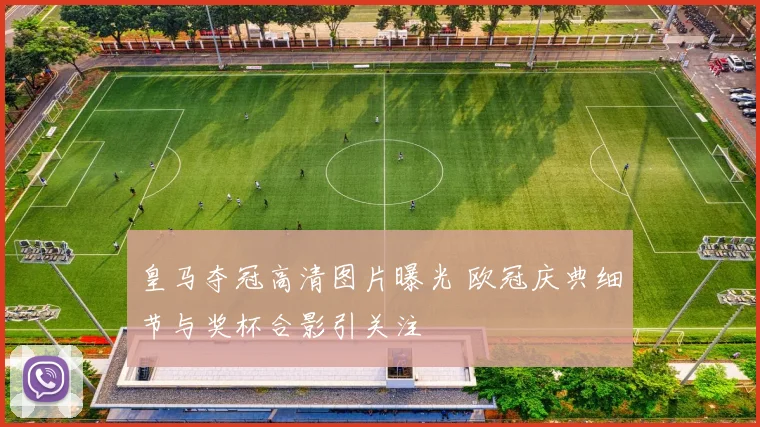 皇马夺冠高清图片曝光 欧冠庆典细节与奖杯合影引关注