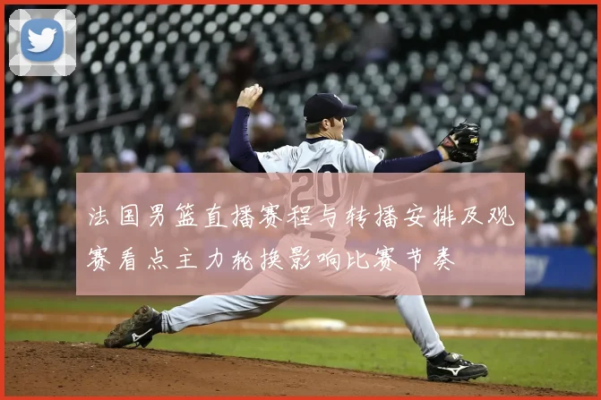 法国男篮直播赛程与转播安排及观赛看点主力轮换影响比赛节奏