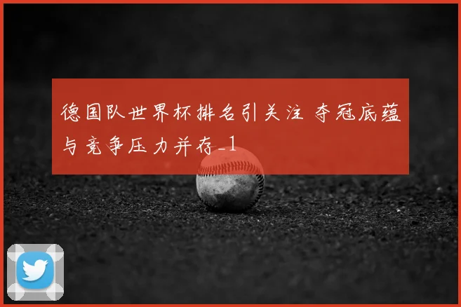 德国队世界杯排名引关注 夺冠底蕴与竞争压力并存_1
