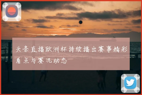 头条直播欧洲杯持续播出赛事精彩看点与赛况动态