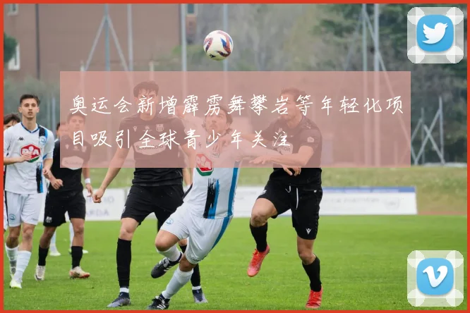 奥运会新增霹雳舞攀岩等年轻化项目吸引全球青少年关注