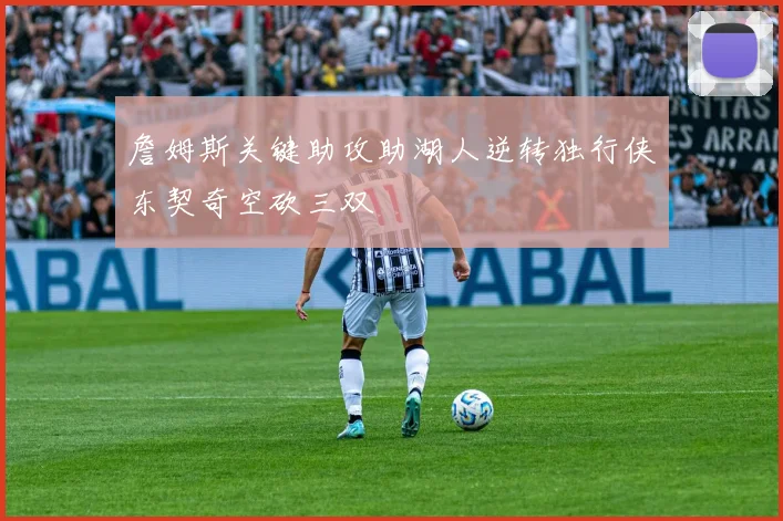 詹姆斯关键助攻助湖人逆转独行侠东契奇空砍三双