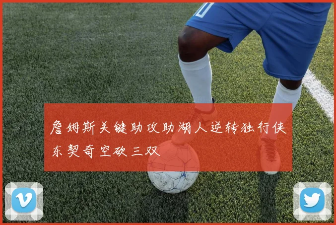 詹姆斯关键助攻助湖人逆转独行侠东契奇空砍三双