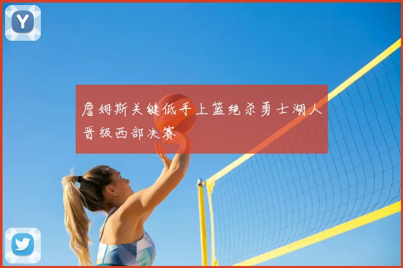 詹姆斯关键低手上篮绝杀勇士湖人晋级西部决赛