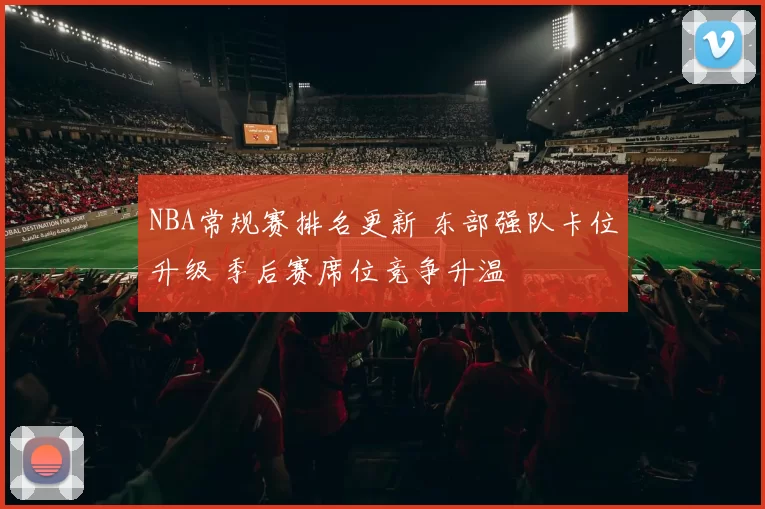 NBA常规赛排名更新 东部强队卡位升级 季后赛席位竞争升温