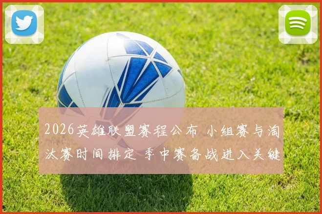 2026英雄联盟赛程公布 小组赛与淘汰赛时间排定 季中赛备战进入关键阶段