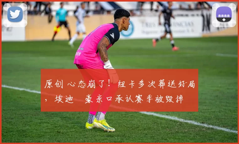 原创 心态崩了！纽卡多次葬送好局，埃迪・豪亲口承认赛季被毁掉