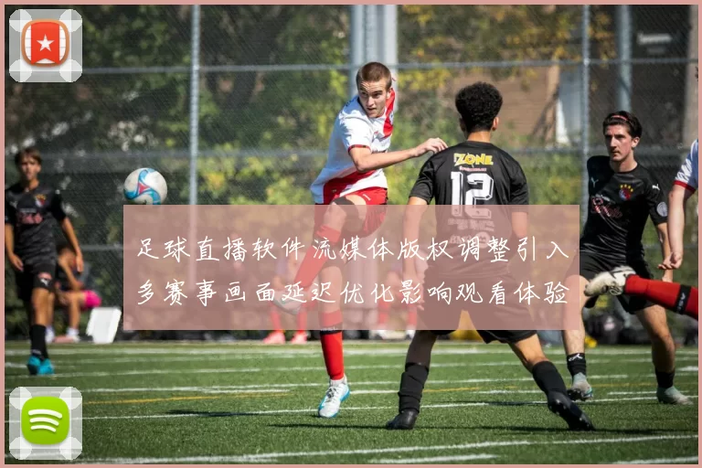 足球直播软件流媒体版权调整引入多赛事画面延迟优化影响观看体验