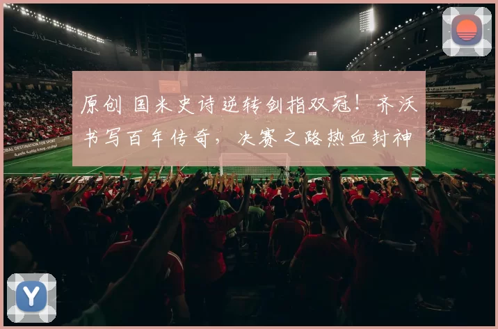 原创 国米史诗逆转剑指双冠！齐沃书写百年传奇，决赛之路热血封神