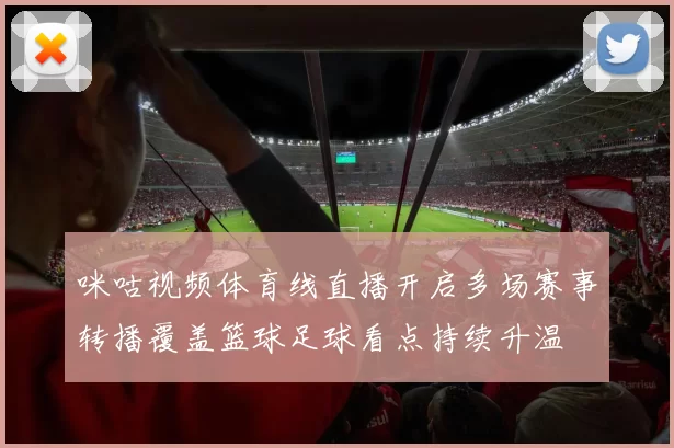 咪咕视频体育线直播开启多场赛事转播覆盖篮球足球看点持续升温