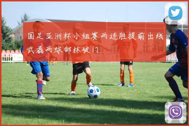 国足亚洲杯小组赛两连胜提前出线武磊两球郜林破门