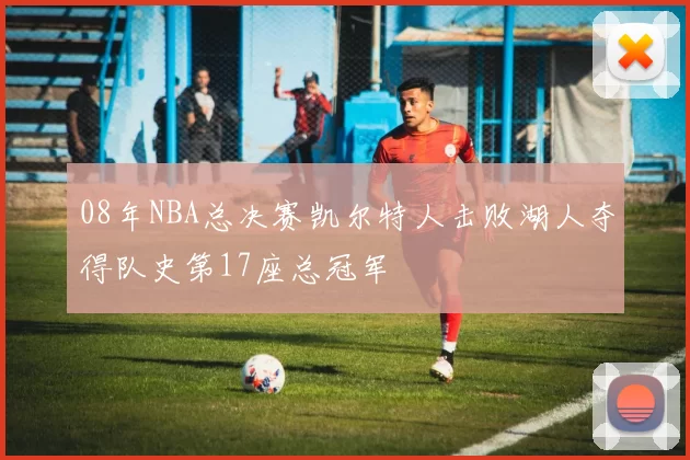 08年NBA总决赛凯尔特人击败湖人夺得队史第17座总冠军