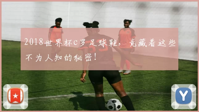 2018世界杯c罗足球鞋，竟藏着这些不为人知的秘密！