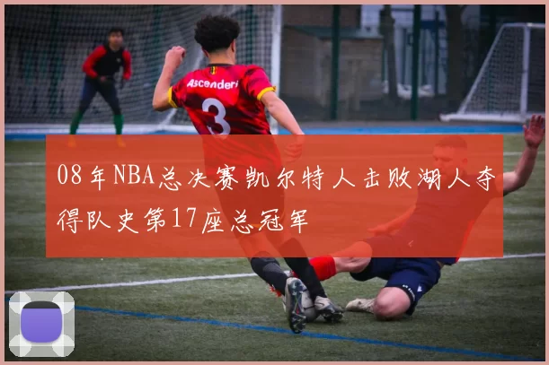 08年NBA总决赛凯尔特人击败湖人夺得队史第17座总冠军