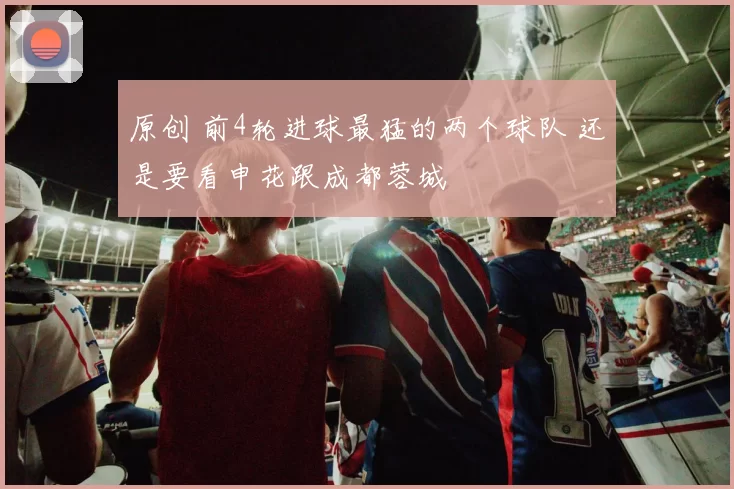 原创 前4轮进球最猛的两个球队 还是要看申花跟成都蓉城