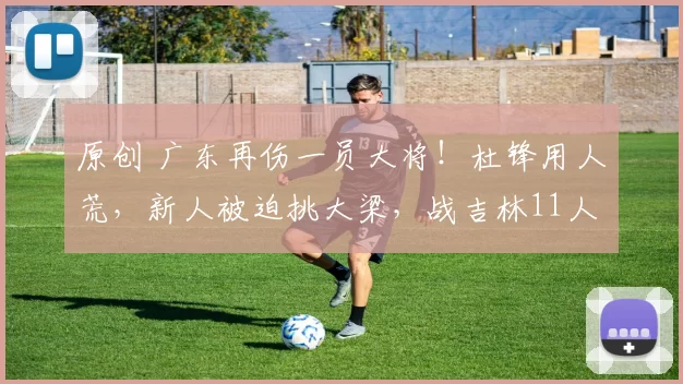 原创 广东再伤一员大将!杜锋用人荒,新人被迫挑大梁,战吉林11人硬拼