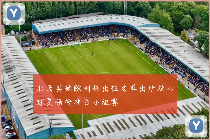 北马其顿欧洲杯出征名单出炉核心球员领衔冲击小组赛