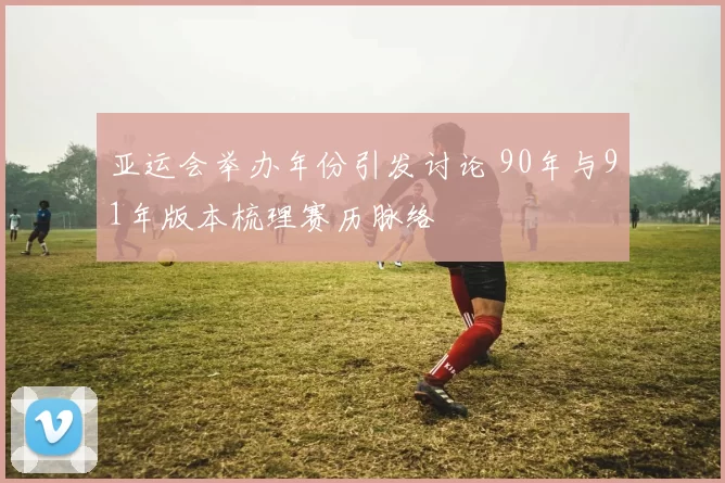 亚运会举办年份引发讨论 90年与91年版本梳理赛历脉络