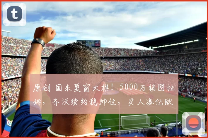 原创 国米夏窗大棋!5000万锁图拉姆,齐沃续约稳帅位,卖人凑亿欧重构王朝