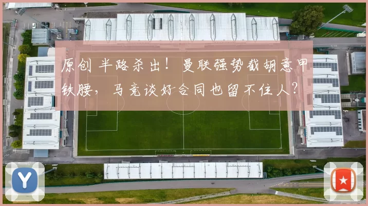 原创 半路杀出！曼联强势截胡意甲铁腰，马竞谈好合同也留不住人？