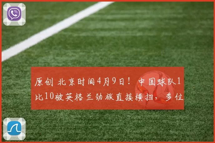 原创 北京时间4月9日！中国球队1比10被英格兰劲旅直接横扫，多位申花王牌坐镇