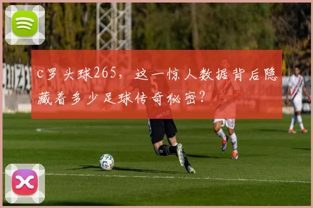 c罗头球265，这一惊人数据背后隐藏着多少足球传奇秘密？