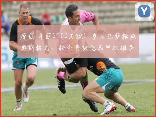 原创 年薪2100万欧！皇马巴萨抢疯奥斯梅恩，转会费破亿西甲双雄争霸！