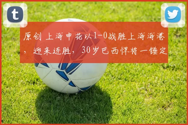 原创 上海申花以1-0战胜上海海港，迎来连胜，30岁巴西悍将一锤定音