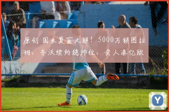 原创 国米夏窗大棋!5000万锁图拉姆,齐沃续约稳帅位,卖人凑亿欧重构王朝