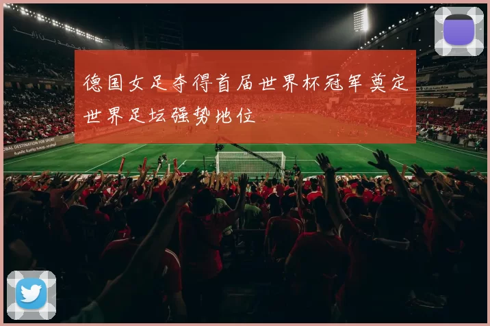 德国女足夺得首届世界杯冠军奠定世界足坛强势地位
