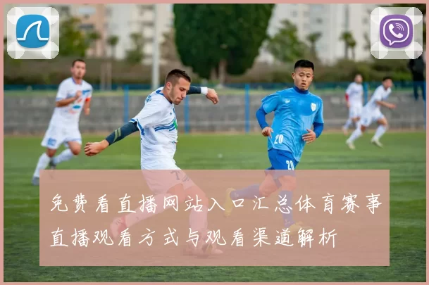免费看直播网站入口汇总体育赛事直播观看方式与观看渠道解析