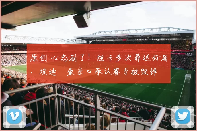 原创 心态崩了！纽卡多次葬送好局，埃迪・豪亲口承认赛季被毁掉