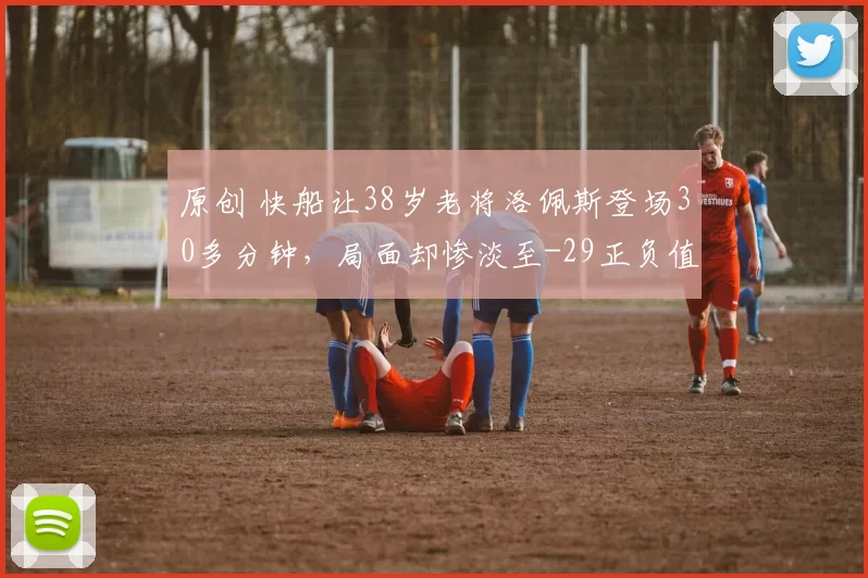原创 快船让38岁老将洛佩斯登场30多分钟，局面却惨淡至-29正负值