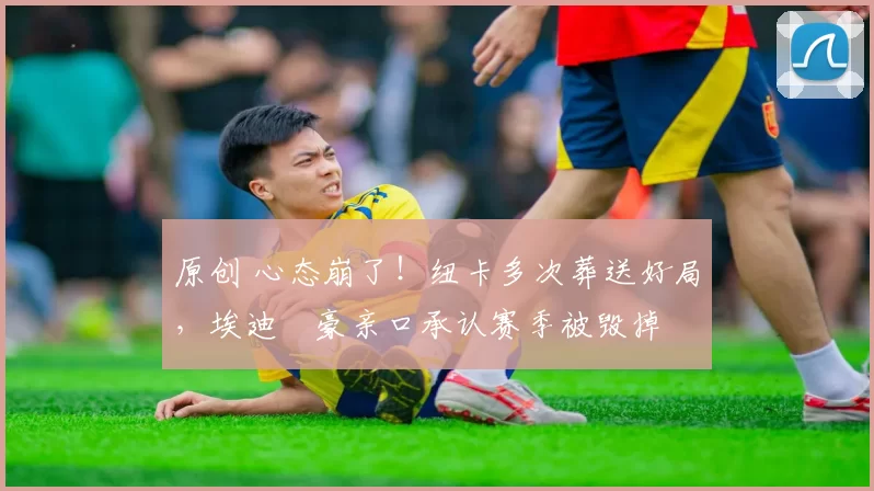 原创 心态崩了！纽卡多次葬送好局，埃迪・豪亲口承认赛季被毁掉